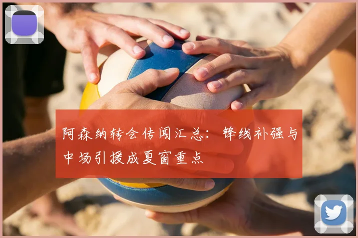 阿森纳转会传闻汇总：锋线补强与中场引援成夏窗重点