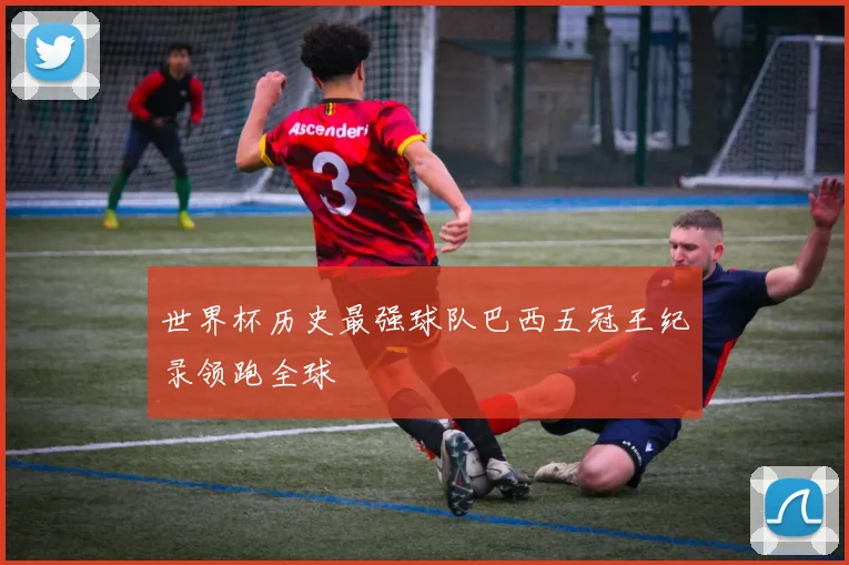 世界杯历史最强球队巴西五冠王纪录领跑全球