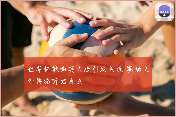 世界杯歌曲英文版引发关注 赛场之外再添听觉看点