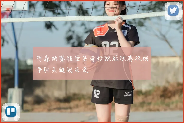阿森纳赛程密集考验欧冠联赛双线争胜关键战来袭