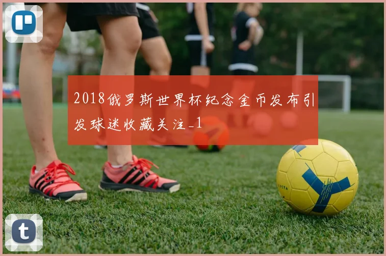 2018俄罗斯世界杯纪念金币发布引发球迷收藏关注_1