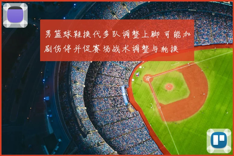 男篮球鞋换代多队调整上脚 可能加剧伤停并促赛场战术调整与轮换