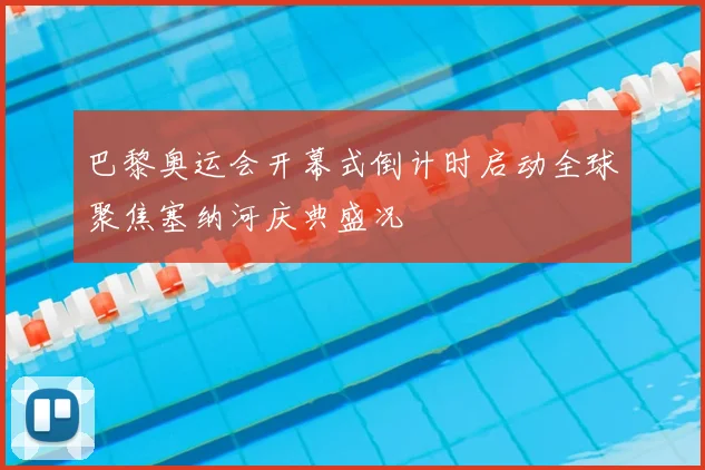 巴黎奥运会开幕式倒计时启动全球聚焦塞纳河庆典盛况
