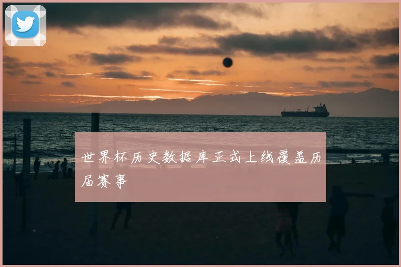 世界杯历史数据库正式上线覆盖历届赛事