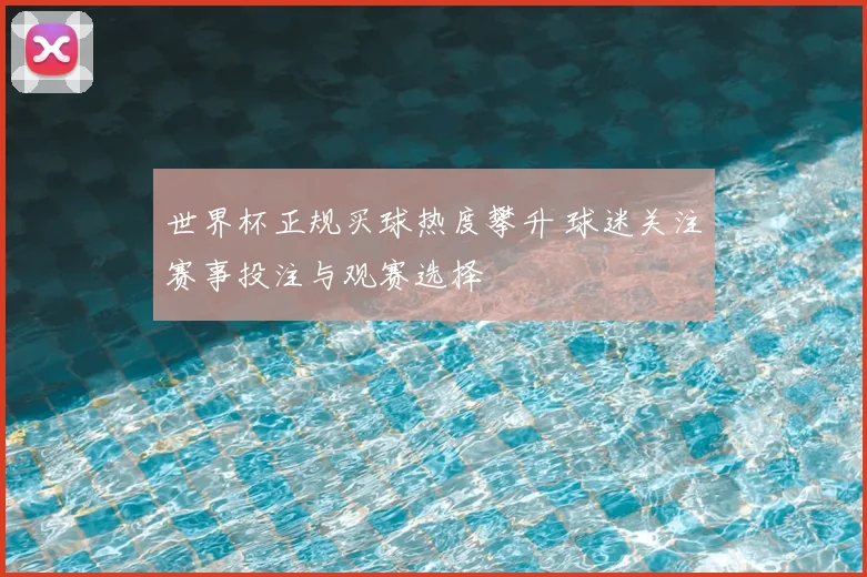 世界杯正规买球热度攀升 球迷关注赛事投注与观赛选择