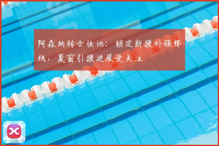 阿森纳转会快讯：锁定新援补强锋线，夏窗引援进展受关注