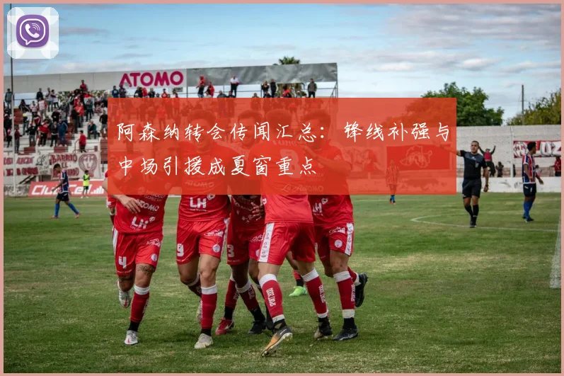 阿森纳转会传闻汇总：锋线补强与中场引援成夏窗重点