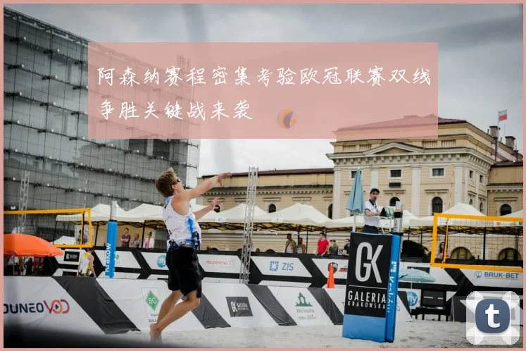 阿森纳赛程密集考验欧冠联赛双线争胜关键战来袭