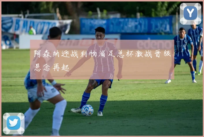 阿森纳迎战利物浦足总杯激战晋级悬念再起