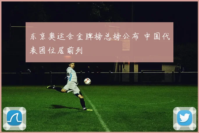 东京奥运会金牌榜总榜公布 中国代表团位居前列