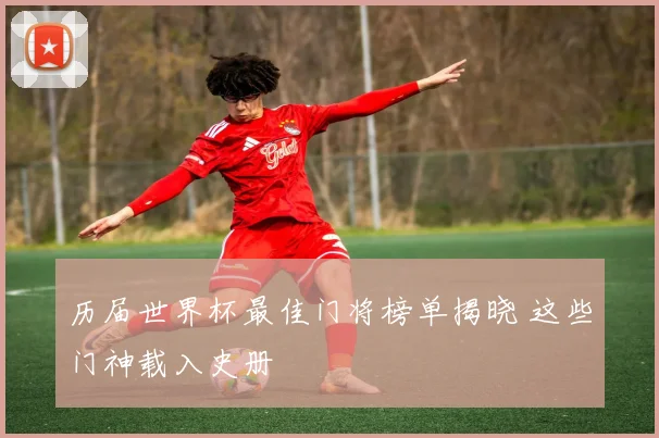 历届世界杯最佳门将榜单揭晓 这些门神载入史册
