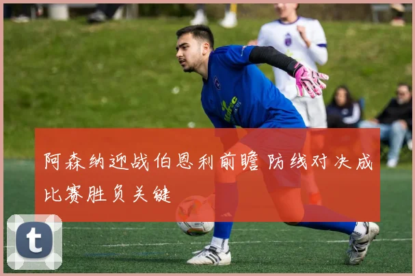 阿森纳迎战伯恩利前瞻 防线对决成比赛胜负关键