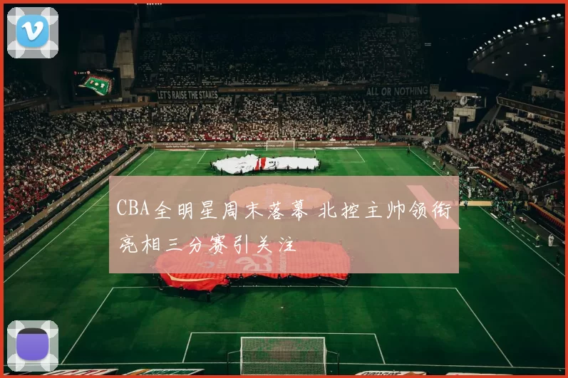 CBA全明星周末落幕 北控主帅领衔亮相三分赛引关注