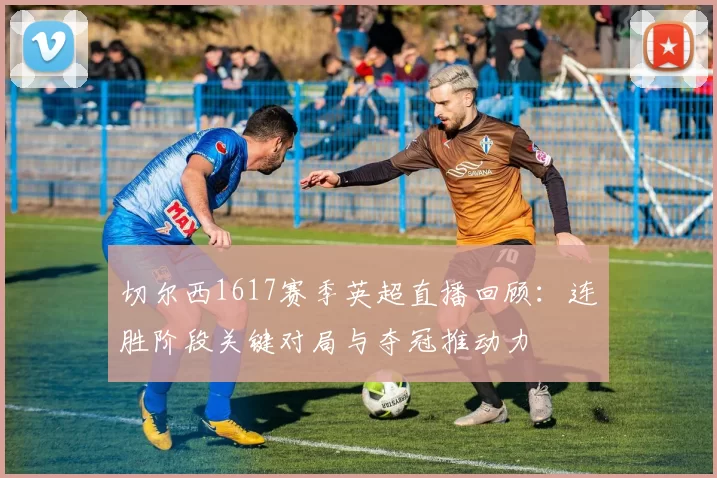 切尔西1617赛季英超直播回顾：连胜阶段关键对局与夺冠推动力