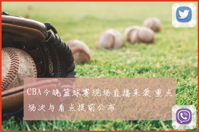 CBA今晚篮球赛现场直播来袭 重点场次与看点提前公布