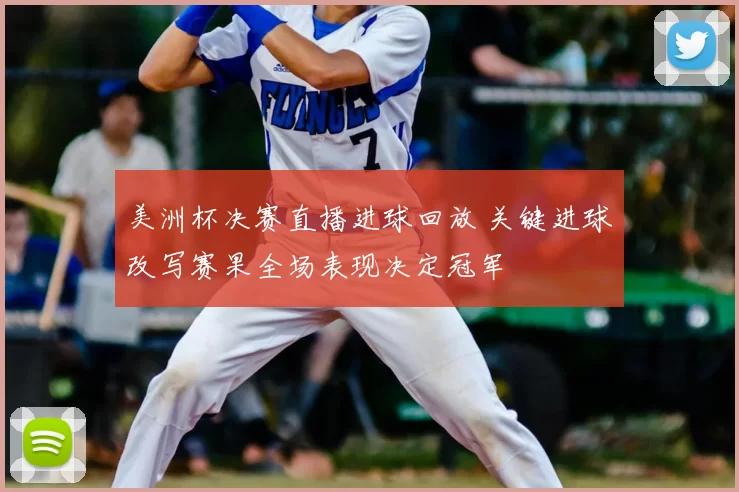 美洲杯决赛直播进球回放 关键进球改写赛果全场表现决定冠军
