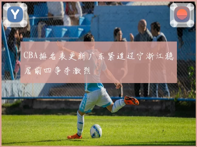 CBA排名表更新广东紧追辽宁浙江稳居前四争夺激烈
