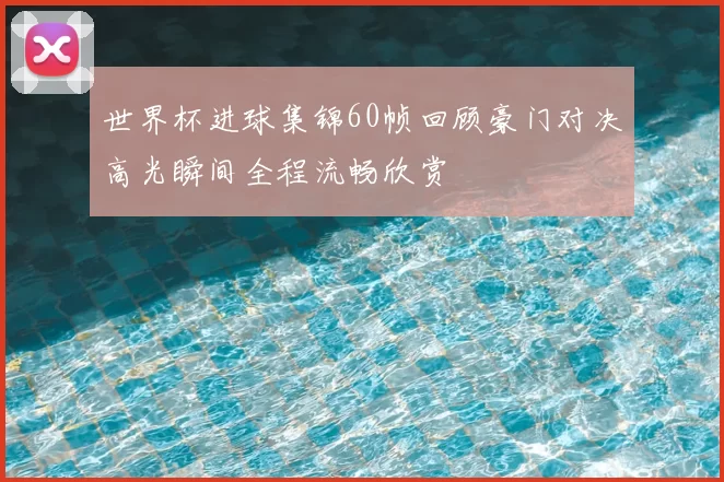 世界杯进球集锦60帧回顾豪门对决高光瞬间全程流畅欣赏