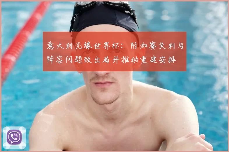 意大利无缘世界杯：附加赛失利与阵容问题致出局并推动重建安排