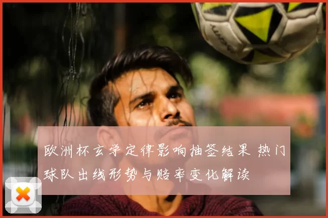 欧洲杯玄学定律影响抽签结果 热门球队出线形势与赔率变化解读