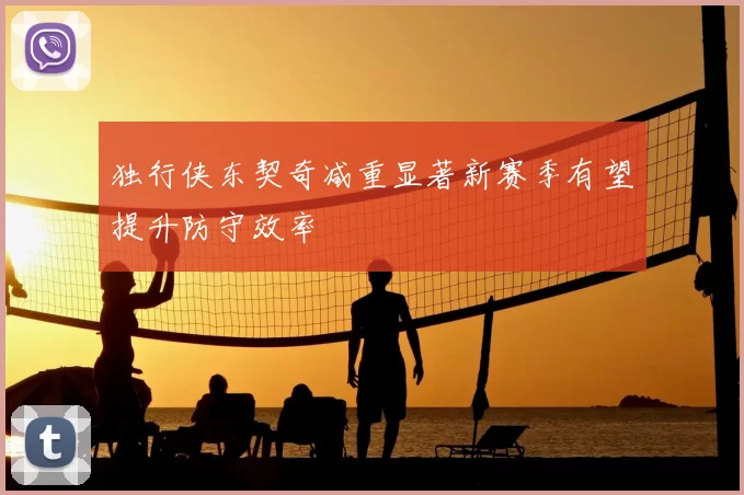 独行侠东契奇减重显著新赛季有望提升防守效率