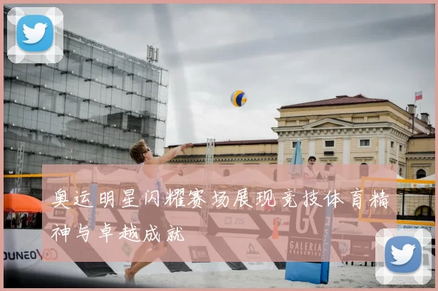 奥运明星闪耀赛场展现竞技体育精神与卓越成就