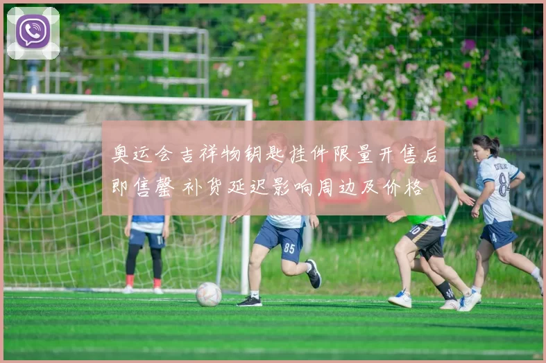 奥运会吉祥物钥匙挂件限量开售后即售罄 补货延迟影响周边及价格