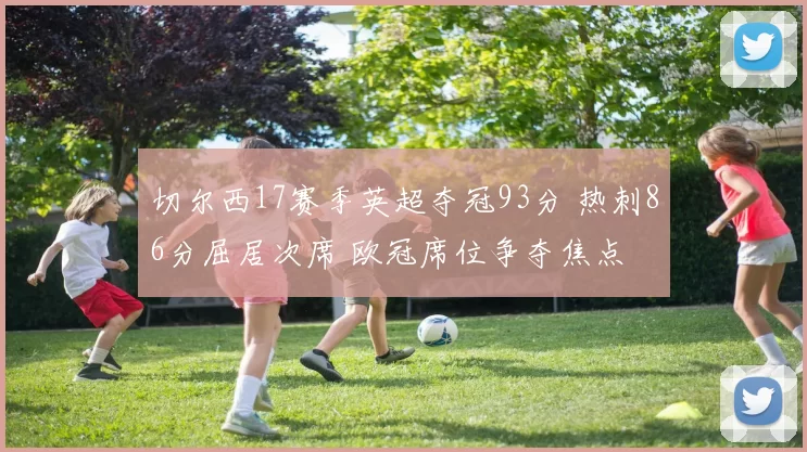 切尔西17赛季英超夺冠93分 热刺86分屈居次席 欧冠席位争夺焦点