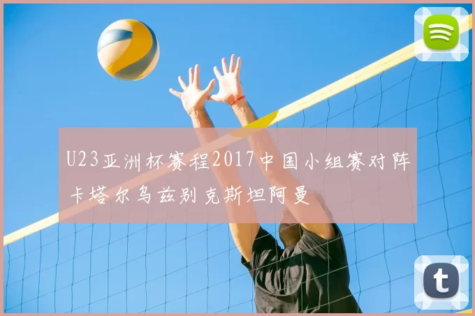U23亚洲杯赛程2017中国小组赛对阵卡塔尔乌兹别克斯坦阿曼