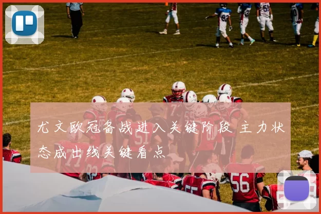 尤文欧冠备战进入关键阶段 主力状态成出线关键看点