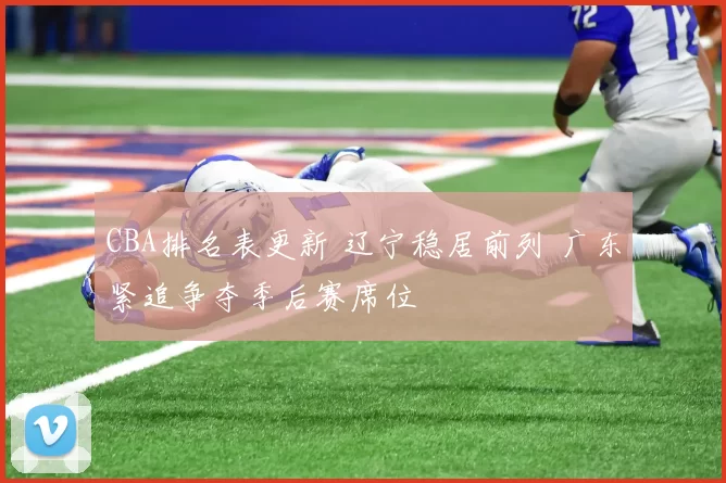 CBA排名表更新 辽宁稳居前列 广东紧追争夺季后赛席位