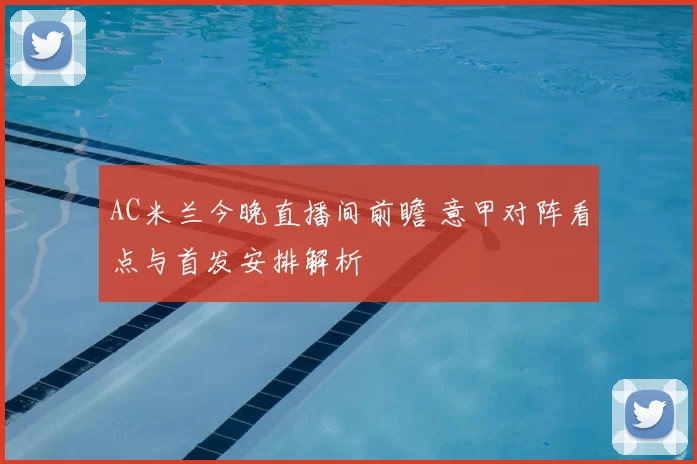 AC米兰今晚直播间前瞻 意甲对阵看点与首发安排解析