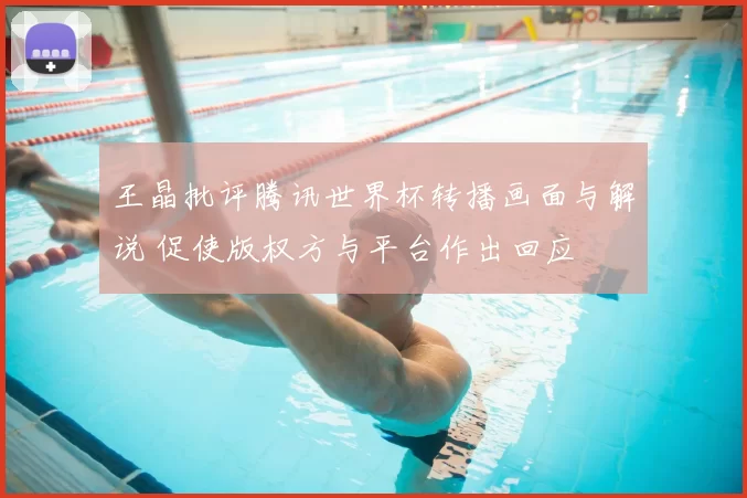 王晶批评腾讯世界杯转播画面与解说 促使版权方与平台作出回应