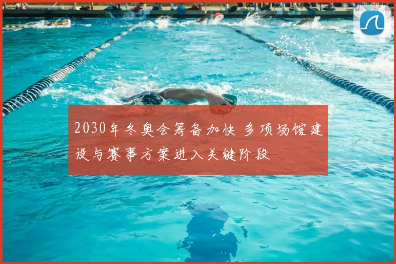 2030年冬奥会筹备加快 多项场馆建设与赛事方案进入关键阶段