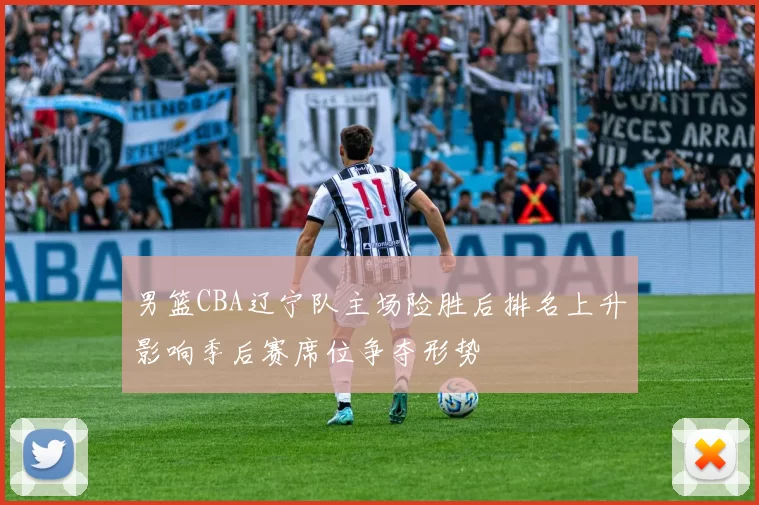 男篮CBA辽宁队主场险胜后排名上升影响季后赛席位争夺形势