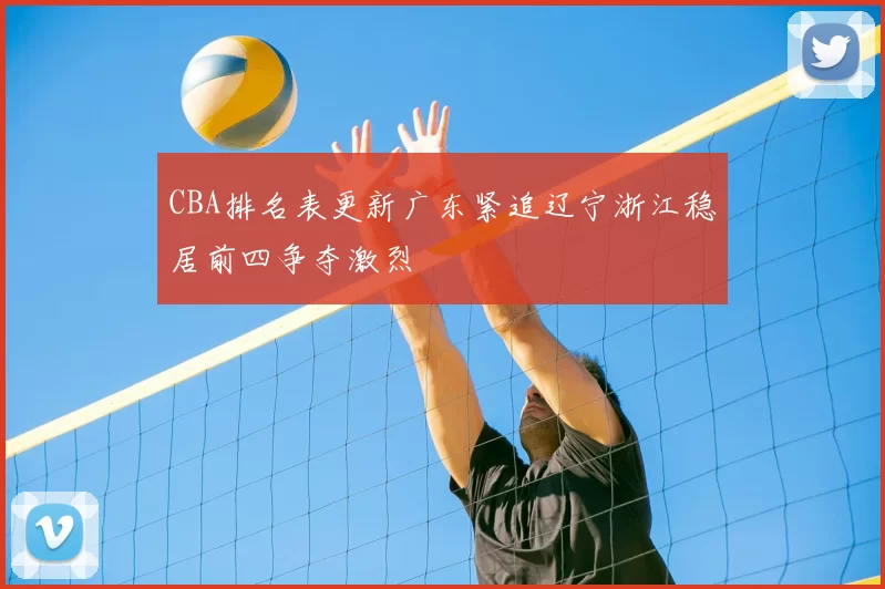CBA排名表更新广东紧追辽宁浙江稳居前四争夺激烈