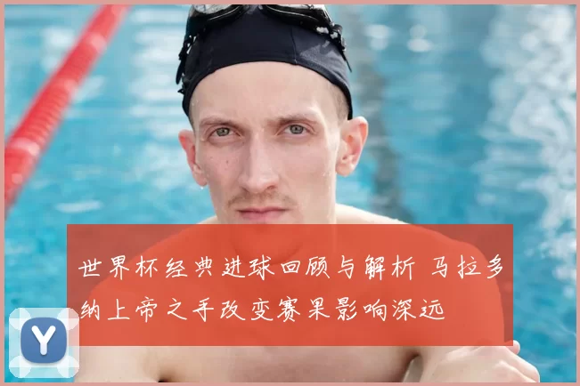 世界杯经典进球回顾与解析 马拉多纳上帝之手改变赛果影响深远