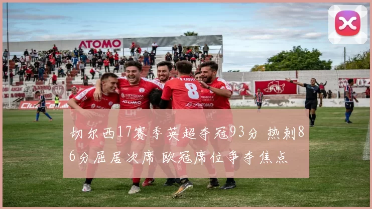 切尔西17赛季英超夺冠93分 热刺86分屈居次席 欧冠席位争夺焦点