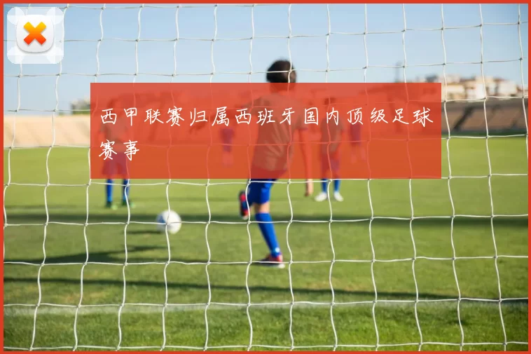 西甲联赛归属西班牙国内顶级足球赛事