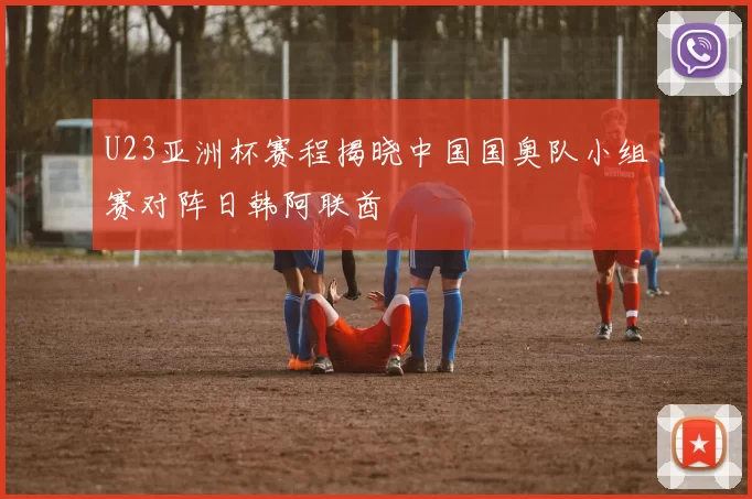 U23亚洲杯赛程揭晓中国国奥队小组赛对阵日韩阿联酋