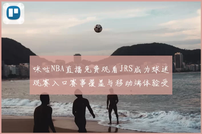 咪咕NBA直播免费观看JRS成为球迷观赛入口赛事覆盖与移动端体验受关注