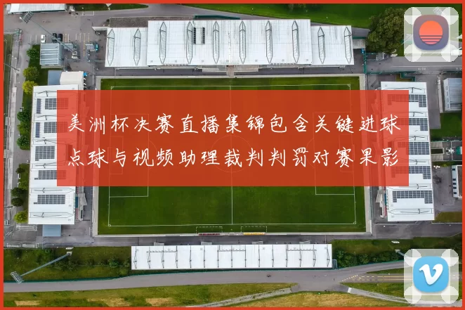 美洲杯决赛直播集锦包含关键进球点球与视频助理裁判判罚对赛果影响
