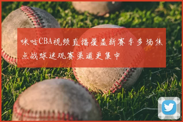 咪咕CBA视频直播覆盖新赛季多场焦点战球迷观赛渠道更集中