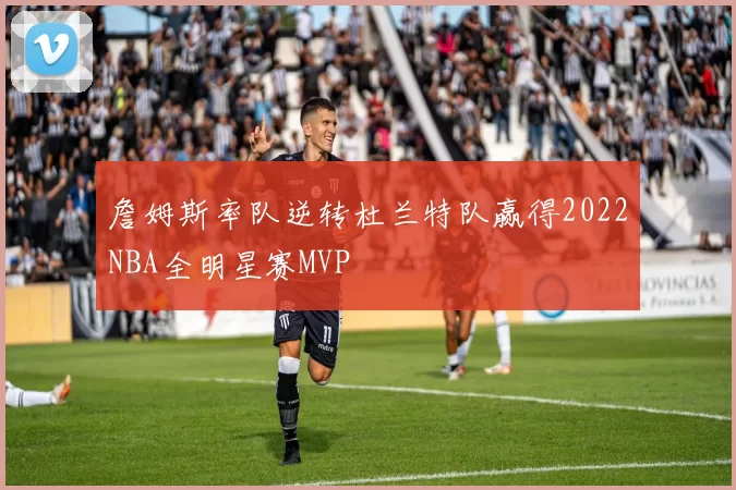 詹姆斯率队逆转杜兰特队赢得2022NBA全明星赛MVP