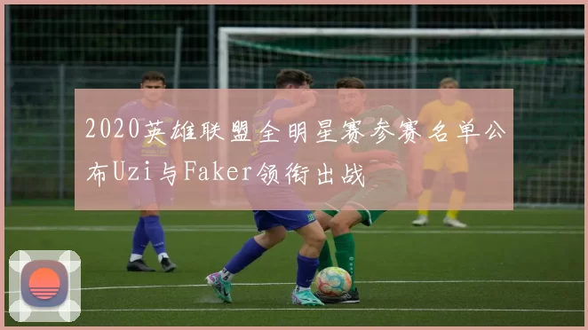 2020英雄联盟全明星赛参赛名单公布Uzi与Faker领衔出战