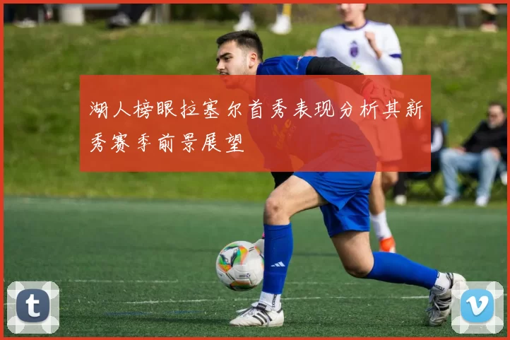 湖人榜眼拉塞尔首秀表现分析其新秀赛季前景展望