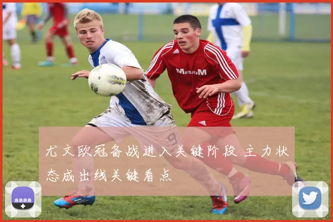 尤文欧冠备战进入关键阶段 主力状态成出线关键看点