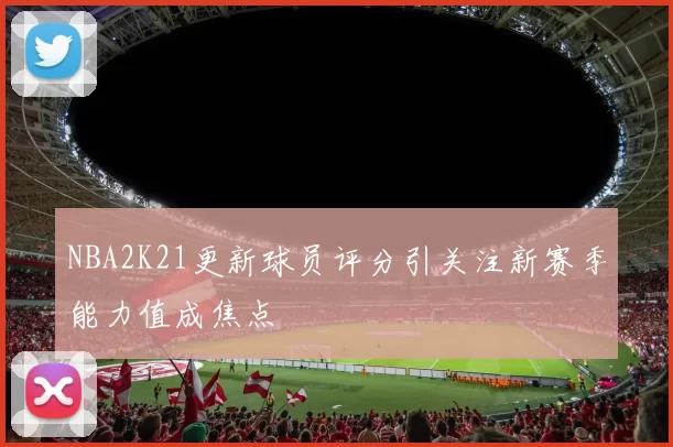 NBA2K21更新球员评分引关注新赛季能力值成焦点
