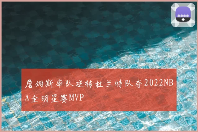 詹姆斯率队逆转杜兰特队夺2022NBA全明星赛MVP