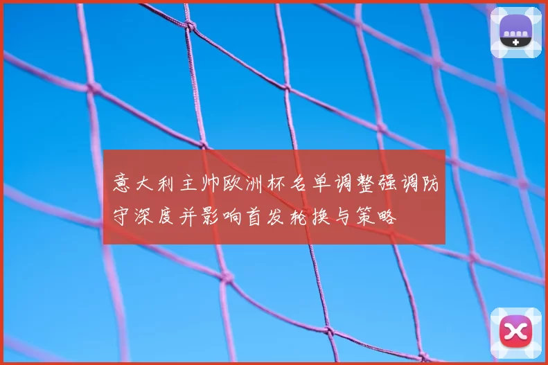 意大利主帅欧洲杯名单调整强调防守深度并影响首发轮换与策略